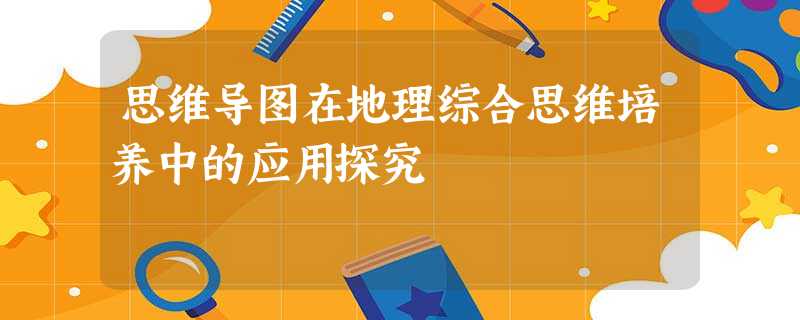 思维导图在地理综合思维培养中的应用探究 思维导图在地理综合思维培养中的应用探究