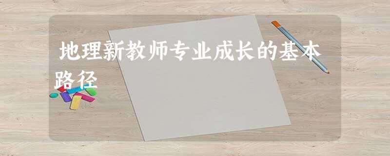 地理新教师专业成长的基本路径 地理新教师专业成长的基本路径