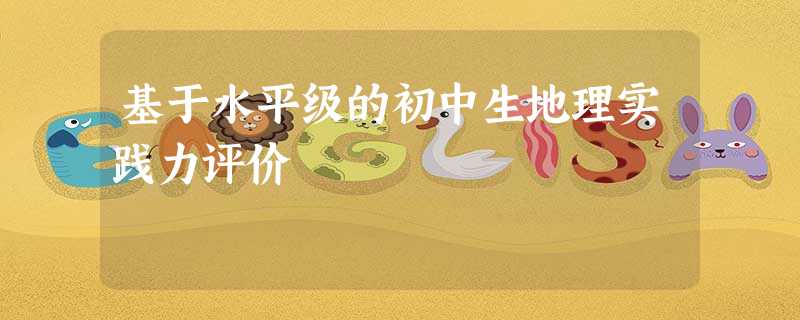 基于水平级的初中生地理实践力评价 基于水平级的初中生地理实践力评价