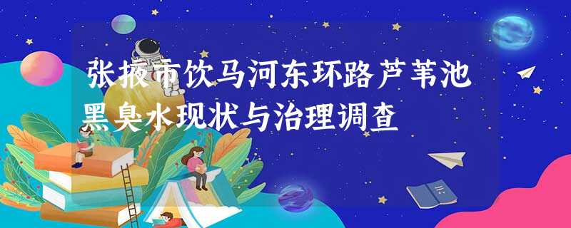 张掖市饮马河东环路芦苇池黑臭水现状与治理调查 张掖市饮马河东环路芦苇池黑臭水现状与治理调查