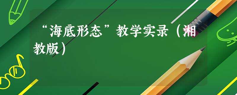 “海底形态”教学实录(湘教版) “海底形态”教学实录(湘教版)
