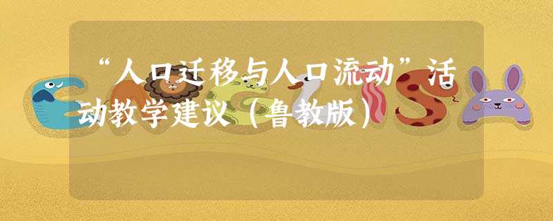 “人口迁移与人口流动”活动教学建议(鲁教版) “人口迁移与人口流动”活动教学建议(鲁教版)