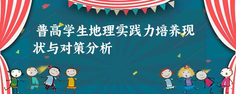 普高学生地理实践力培养现状与对策分析 普高学生地理实践力培养现状与对策分析