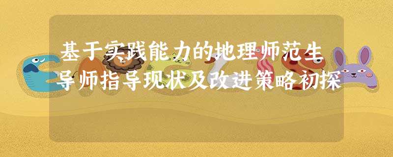 基于实践能力的地理师范生导师指导现状及改进策略初探 基于实践能力的地理师范生导师指导现状及改进策略初探