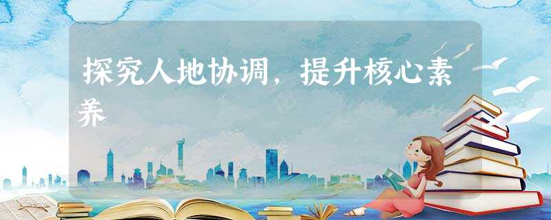 探究人地协调,提升核心素养 探究人地协调,提升核心素养