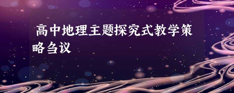 高中地理主题探究式教学策略刍议 高中地理主题探究式教学策略刍议