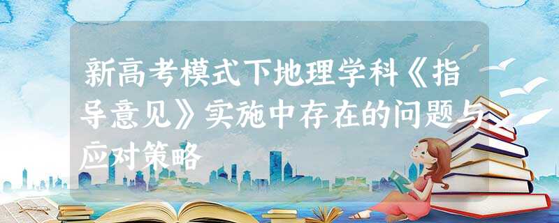 新高考模式下地理学科《指导意见》实施中存在的问题与应对策略 新高考模式下地理学科《指导意见》实施中存在的问题与应对策略