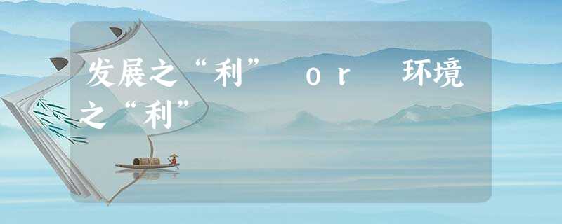 发展之“利” or 环境之“利” 发展之“利” or 环境之“利”