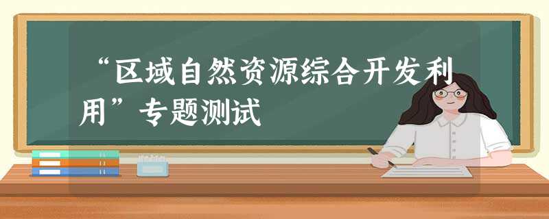“区域自然资源综合开发利用”专题测试 “区域自然资源综合开发利用”专题测试