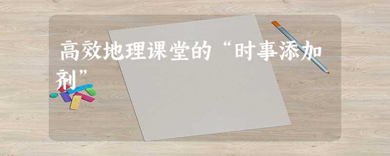 高效地理课堂的“时事添加剂” 高效地理课堂的“时事添加剂”