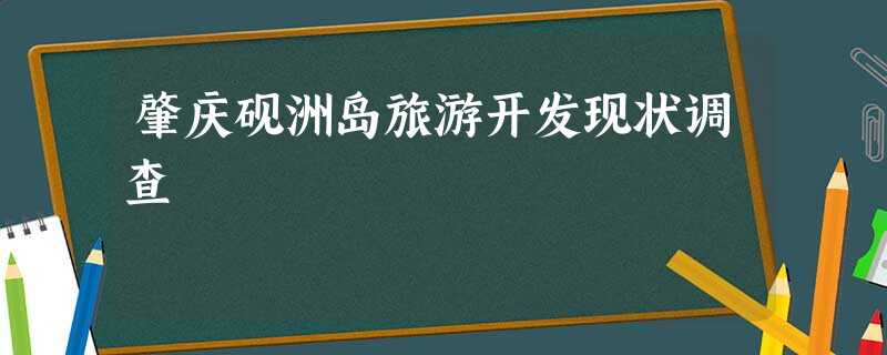肇庆砚洲岛旅游开发现状调查 肇庆砚洲岛旅游开发现状调查