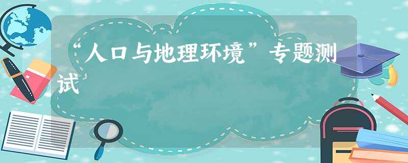 “人口与地理环境”专题测试 “人口与地理环境”专题测试