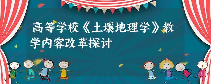 高等学校《土壤地理学》教学内容改革探讨 高等学校《土壤地理学》教学内容改革探讨