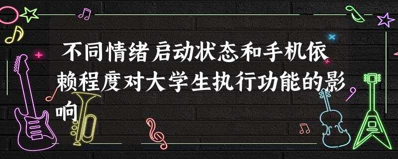 不同情绪启动状态和手机依赖程度对大学生执行功能的影响 不同情绪启动状态和手机依赖程度对大学生执行功能的影响