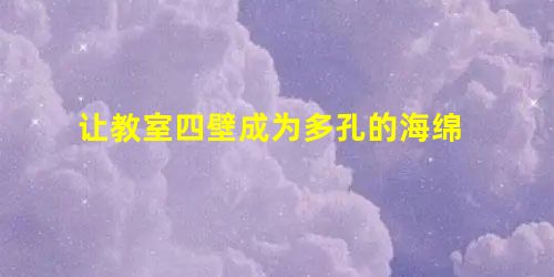 让教室四壁成为多孔的海绵 让教室四壁成为多孔的海绵