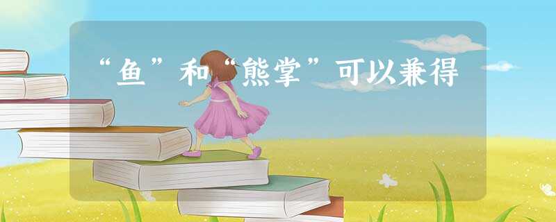 “鱼”和“熊掌”可以兼得 “鱼”和“熊掌”可以兼得