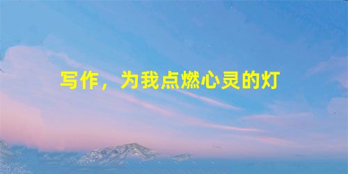 写作,为我点燃心灵的灯 写作,为我点燃心灵的灯