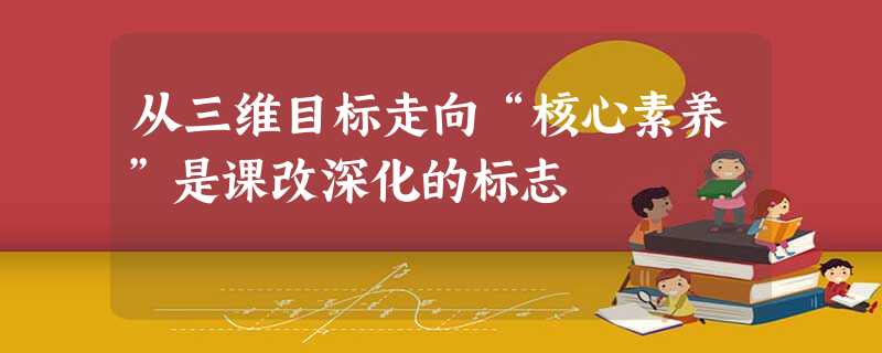 从三维目标走向“核心素养”是课改深化的标志 从三维目标走向“核心素养”是课改深化的标志