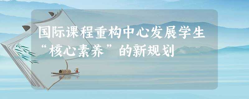 国际课程重构中心发展学生“核心素养”的新规划 国际课程重构中心发展学生“核心素养”的新规划