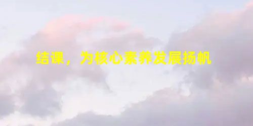 结课,为核心素养发展扬帆 结课,为核心素养发展扬帆