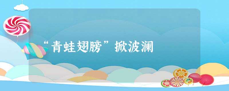 “青蛙翅膀”掀波澜 “青蛙翅膀”掀波澜