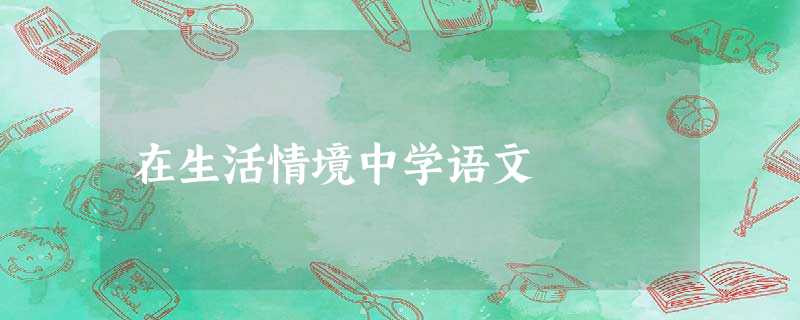 在生活情境中学语文 在生活情境中学语文