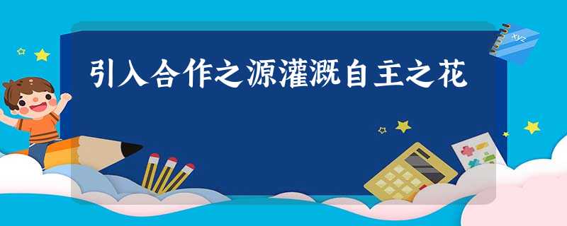 引入合作之源灌溉自主之花 引入合作之源灌溉自主之花
