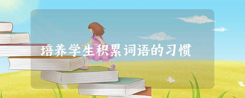 培养学生积累词语的习惯 培养学生积累词语的习惯