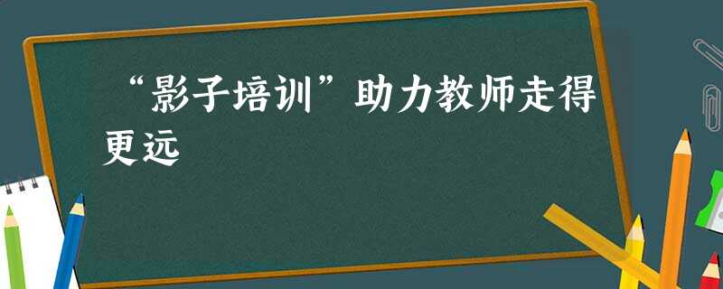 “影子培训”助力教师走得更远 “影子培训”助力教师走得更远