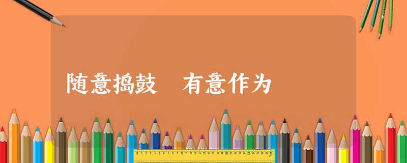 随意捣鼓 有意作为 随意捣鼓 有意作为