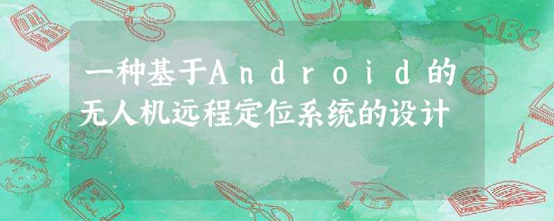 一种基于Android的无人机远程定位系统的设计 一种基于Android的无人机远程定位系统的设计