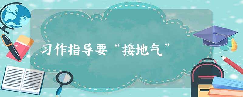 习作指导要“接地气” 习作指导要“接地气”