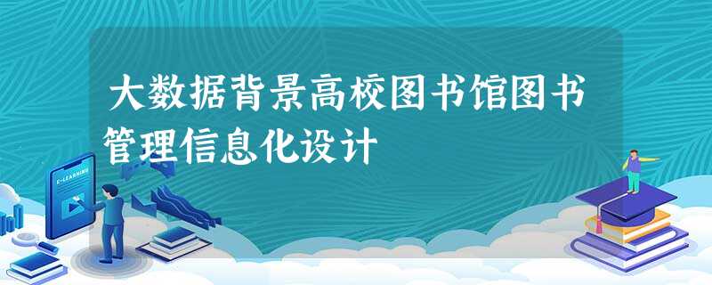 大数据背景高校图书馆图书管理信息化设计 大数据背景高校图书馆图书管理信息化设计