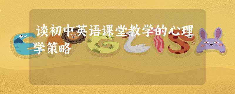 谈初中英语课堂教学的心理学策略 谈初中英语课堂教学的心理学策略