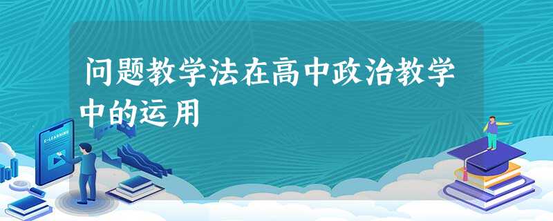 问题教学法在高中政治教学中的运用 问题教学法在高中政治教学中的运用