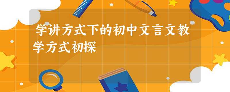 学讲方式下的初中文言文教学方式初探 学讲方式下的初中文言文教学方式初探