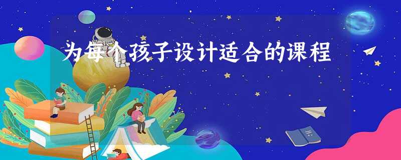 为每个孩子设计适合的课程 为每个孩子设计适合的课程