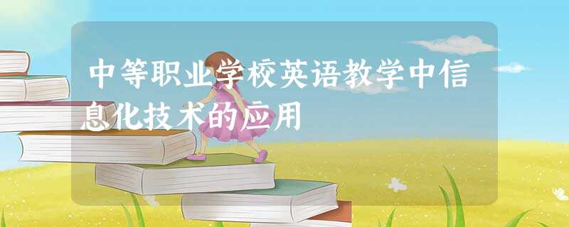 中等职业学校英语教学中信息化技术的应用 中等职业学校英语教学中信息化技术的应用