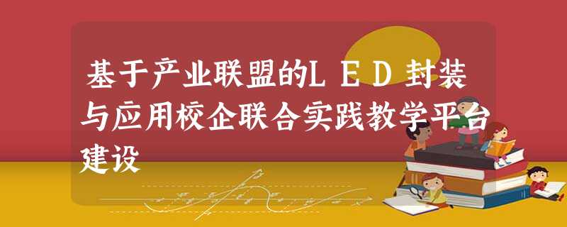 基于产业联盟的LED封装与应用校企联合实践教学平台建设 基于产业联盟的LED封装与应用校企联合实践教学平台建设