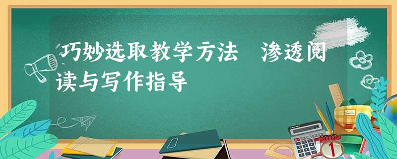 巧妙选取教学方法 渗透阅读与写作指导 巧妙选取教学方法 渗透阅读与写作指导