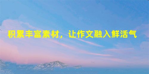 积累丰富素材,让作文融入鲜活气息 积累丰富素材,让作文融入鲜活气息