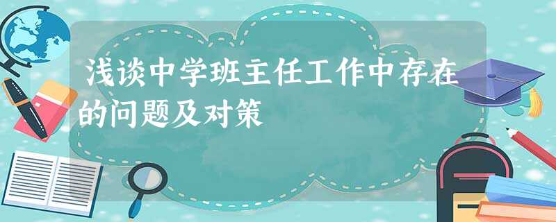 浅谈中学班主任工作中存在的问题及对策 浅谈中学班主任工作中存在的问题及对策