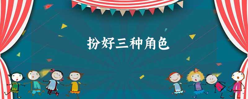 扮好三种角色 扮好三种角色