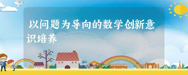 以问题为导向的数学创新意识培养 以问题为导向的数学创新意识培养