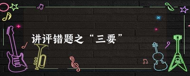 讲评错题之“三要” 讲评错题之“三要”