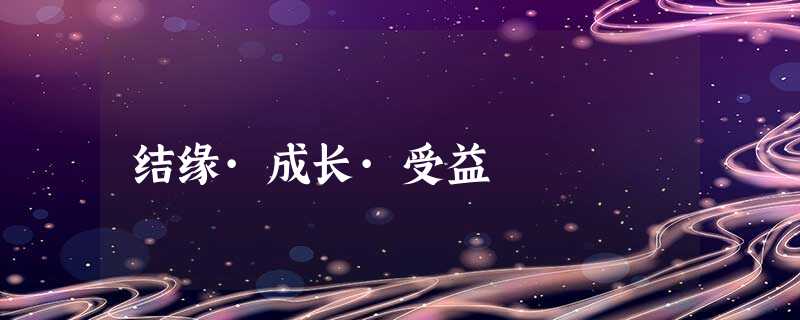 结缘·成长·受益 结缘·成长·受益
