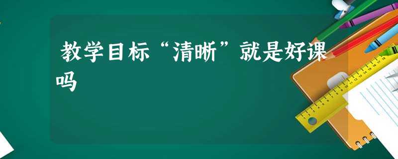 教学目标“清晰”就是好课吗 教学目标“清晰”就是好课吗