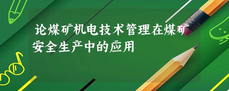论煤矿机电技术管理在煤矿安全生产中的应用 论煤矿机电技术管理在煤矿安全生产中的应用