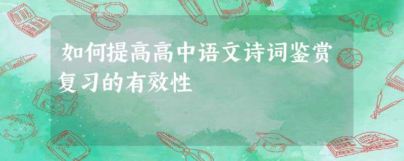 如何提高高中语文诗词鉴赏复习的有效性 如何提高高中语文诗词鉴赏复习的有效性