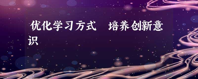 优化学习方式 培养创新意识 优化学习方式 培养创新意识